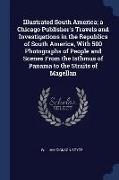 Illustrated South America, A Chicago Publisher's Travels and Investigations in the Republics of South America, with 500 Photographs of People and Scen