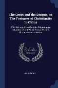 The Cross and the Dragon, Or, the Fortunes of Christianity in China: With Notices of the Christian Missions and Missionaries and Some Account of the C