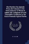 The Practice on Appeals from the Colonies to the Privy Council. to Which Is Added, the Judgment of Lord Chancellor Lyndhurst in the Cause Freeman Agin