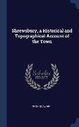 Shrewsbury, a Historical and Topographical Account of the Town