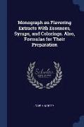 Monograph on Flavoring Extracts with Essences, Syrups, and Colorings. Also, Formulas for Their Preparation