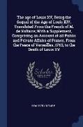 The Age of Louis XV, Being the Sequel of the Age of Louis XIV. Translated from the French of M. de Voltaire, With a Supplement, Comprising an Account