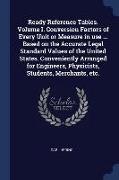 Ready Reference Tables. Volume I. Conversion Factors of Every Unit or Measure in Use ... Based on the Accurate Legal Standard Values of the United Sta