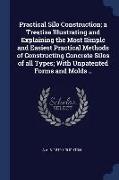 Practical Silo Construction, A Treatise Illustrating and Explaining the Most Simple and Easiest Practical Methods of Constructing Concrete Silos of Al