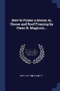 How to Frame a House, Or, House and Roof Framing by Owen B. Maginnis