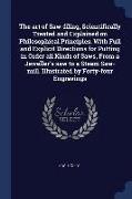 The Art of Saw-Filing, Scientifically Treated and Explained on Philosophical Principles. with Full and Explicit Directions for Putting in Order All Ki