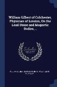 William Gilbert of Colchester, Physician of London, on the Load Stone and Magnetic Bodies