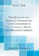 The Question of a Dominion Prohibitory Law, Considered in Its Financial, Moral and Religious Aspects (Classic Reprint)