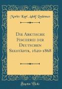 Die Arktische Fischerei der Deutschen Seestädte, 1620-1868 (Classic Reprint)