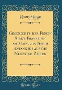 Geschichte der Freien Stadt Frankfurt am Main, von Ihrem Anfang bis auf die Neuesten Zeiten (Classic Reprint)