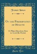 On the Preservation of Health: Or Plain Directions How to Avoid the Doctor (Classic Reprint)