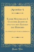 Kaiser Maximilians I. Geheimes Jagdbuch Und Von Den Zeichen Des Hirsches: Eine Abhandlung Des Vierzehnten Jahrhunderts (Classic Reprint)