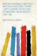 British Animals Extinct Within Historic Times, With Some Account of British Wild White Cattle
