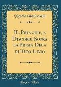 IL Principe, e Discorsi Sopra la Prima Deca di Tito Livio (Classic Reprint)