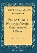 Per la Gloria Non per l'Amore Contendono I Rivali (Classic Reprint)