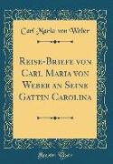 Reise-Briefe von Carl Maria von Weber an Seine Gattin Carolina (Classic Reprint)