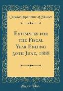 Estimates for the Fiscal Year Ending 30th June, 1888 (Classic Reprint)