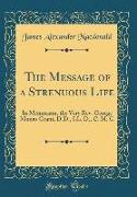 The Message of a Strenuous Life: In Memoriam, the Very REV. George Monro Grant, D.D., LL. D., C. M. G (Classic Reprint)
