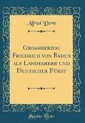 Großherzog Friedrich Von Baden ALS Landesherr Und Deutscher Fürst (Classic Reprint)