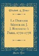 Le Dernier Séjour de J. J. Rousseau à Paris, 1770-1778 (Classic Reprint)