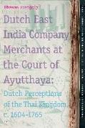 Dutch East India Company Merchants at the Court of Ayutthaya: Dutch Perceptions of the Thai Kingdom, C.1604-1765