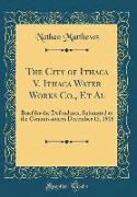 The City of Ithaca V. Ithaca Water Works Co., et al: Brief for the Defendants, Submitted to the Commissioners December 13, 1906 (Classic Reprint)