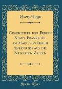 Geschichte Der Freien Stadt Frankfurt Am Main, Von Ihrem Anfang Bis Auf Die Neuesten Zeiten (Classic Reprint)