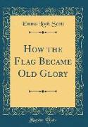 How the Flag Became Old Glory (Classic Reprint)