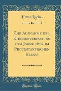 Die Aufnahme Der Kirchenverfassung Vom Jahre 1802 Im Protestantischen Elsass (Classic Reprint)