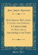 Jean Jaques Rousseau, Citoyen de Genève, A Christophe de Beaumont, Archevêque de Paris (Classic Reprint)