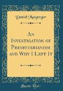 An Investigation of Presbyterianism and Why I Left It (Classic Reprint)