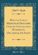Martini Lange Medicinae Doctoris Corona-Transylvania Rudimenta Doctrinae de Peste (Classic Reprint)