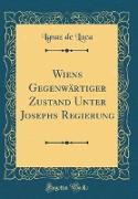 Wiens Gegenwärtiger Zustand Unter Josephs Regierung (Classic Reprint)
