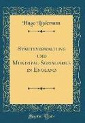 Städteverwaltung und Munizipal-Sozialismus in England (Classic Reprint)