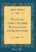 Die Stadt Gera und Ihre Kommunalen Einrichtungen (Classic Reprint)