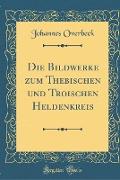 Die Bildwerke zum Thebischen und Troischen Heldenkreis (Classic Reprint)