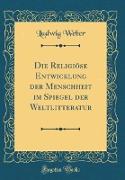 Die Religiöse Entwicklung der Menschheit im Spiegel der Weltlitteratur (Classic Reprint)