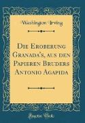Die Eroberung Granada's, aus den Papieren Bruders Antonio Agapida (Classic Reprint)