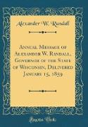 Annual Message of Alexander W. Randall, Governor of the State of Wisconsin, Delivered January 15, 1859 (Classic Reprint)