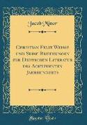 Christian Felix Weiße und Seine Beziehungen zur Deutschen Literatur des Achtzehnten Jahrhunderts (Classic Reprint)