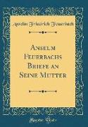 Anselm Feuerbachs Briefe an Seine Mutter (Classic Reprint)