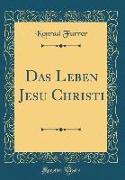 Das Leben Jesu Christi (Classic Reprint)