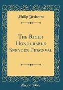 The Right Honourable Spencer Perceval (Classic Reprint)