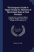 The Emigrant's Guide to Upper Canada, Or, Sketches of the Present State of That Province: Collected from a Residence Therein During the Years 1817, 18