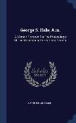 George S. Hale, A.M.: A Memoir Prepared for the Proceedings of the Massachusetts Historical Society