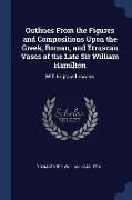 Outlines from the Figures and Compositions Upon the Greek, Roman, and Etruscan Vases of the Late Sir William Hamilton: With Engraved Borders