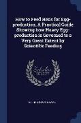 How to Feed Hens for Egg-Production. a Practical Guide Showing How Heavy Egg-Production Is Governed to a Very Great Extent by Scientific Feeding