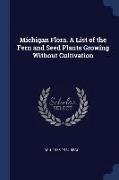 Michigan Flora. a List of the Fern and Seed Plants Growing Without Cultivation