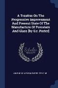 A Treatise on the Progressive Improvement and Present State of the Manufacture of Porcelain and Glass [by G.R. Porter]