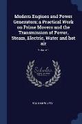 Modern Engines and Power Generators, a Practical Work on Prime Movers and the Transmission of Power, Steam, Electric, Water and hot air, Volume 1